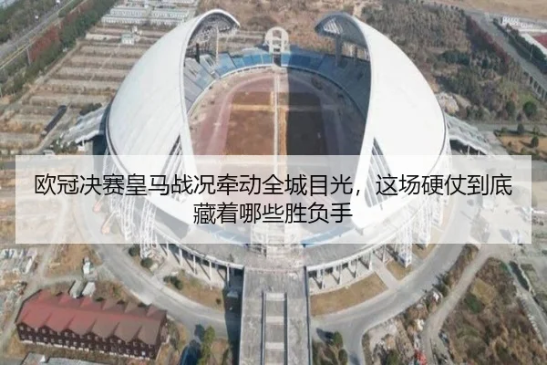 欧冠决赛皇马战况牵动全城目光，这场硬仗到底藏着哪些胜负手（yuntiyu）