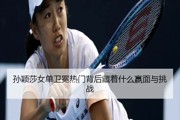 孙颖莎女单卫冕热门背后藏着什么赢面与挑战（yuntiyu）